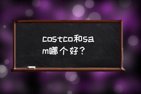 costco会员卡需要本人进去吗 costco和sam哪个好？