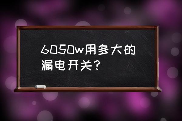 如何正确选择家用空气漏电保护器 6050w用多大的漏电开关？