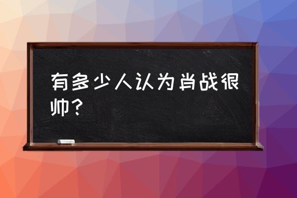 赵露思白得发光皮肤 有多少人认为肖战很帅？