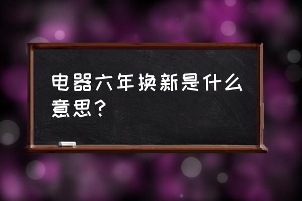 小家电坏了是要维修还是要换新的 电器六年换新是什么意思？