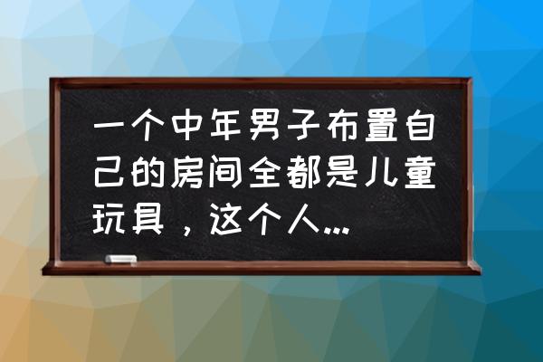 非专门玩具名词解释 一个中年男子布置自己的房间全都是儿童玩具，这个人是怎么回事？