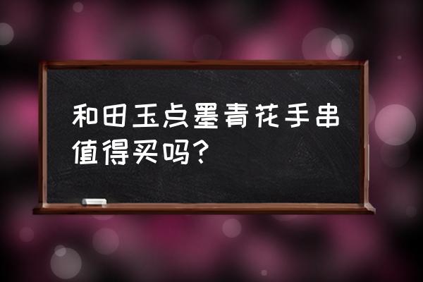 和田青花玉真假鉴定 和田玉点墨青花手串值得买吗？