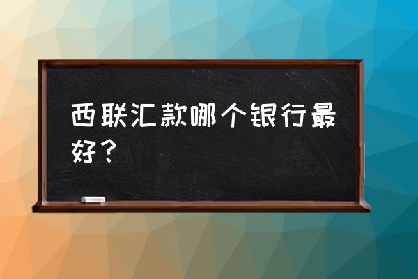 西联汇款一个月最多能汇多少 西联汇款哪个银行最好？