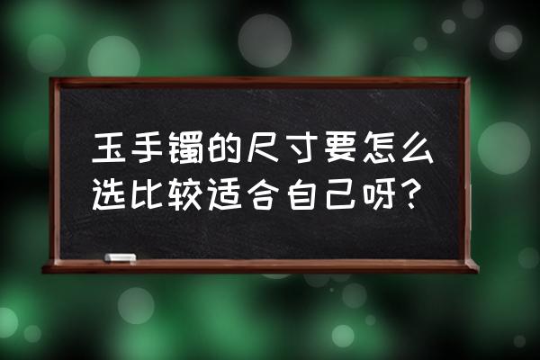 怎么选合适大小的玉手镯 玉手镯的尺寸要怎么选比较适合自己呀？