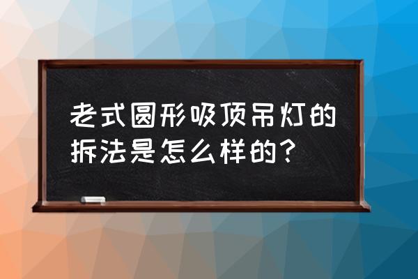 餐厅三头吊灯灯头怎么更换 老式圆形吸顶吊灯的拆法是怎么样的？