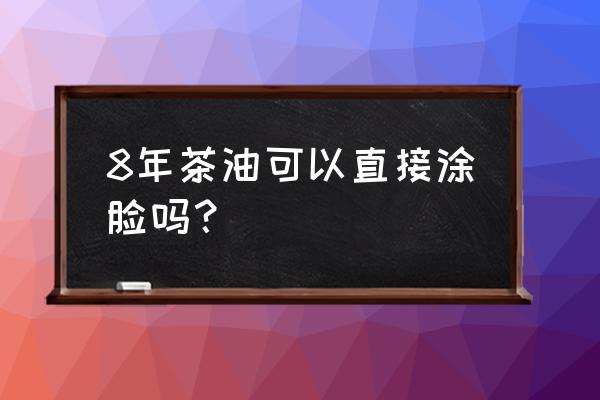 山茶油擦脸2年了 8年茶油可以直接涂脸吗？