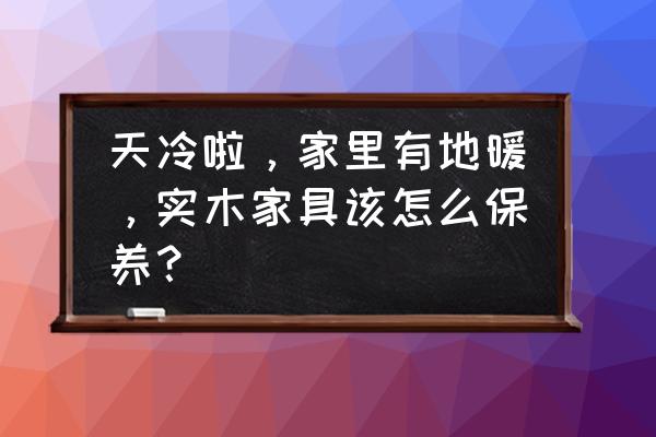 实木用什么保养比较环保 天冷啦，家里有地暖，实木家具该怎么保养？