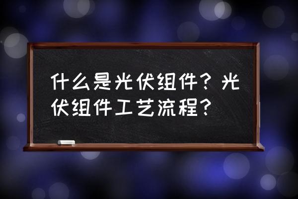 光伏组件安装全过程 什么是光伏组件？光伏组件工艺流程？