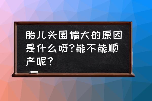 胎儿头围多大不适合顺产 胎儿头围偏大的原因是什么呀?能不能顺产呢？