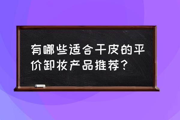 卸妆膏白菜价产品推荐 有哪些适合干皮的平价卸妆产品推荐？