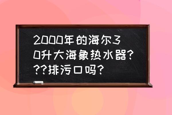 海尔银海象热水器使用说明 2000年的海尔30升大海象热水器???排污口吗？