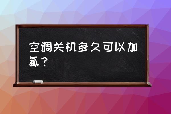 空调一般几年加一次氟 空调关机多久可以加氟？