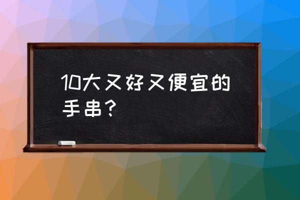 新手盘什么木手串 10大又好又便宜的手串？