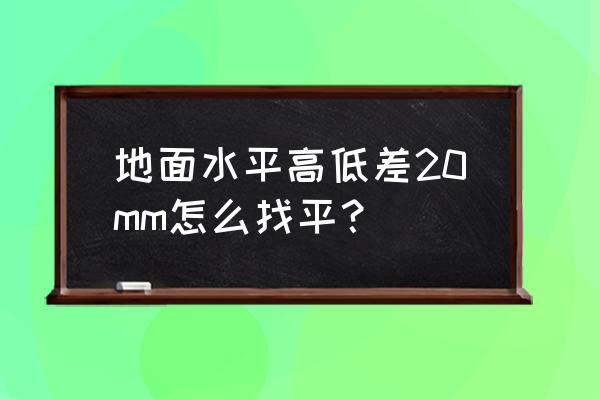 一公分的地面找平怎么做 地面水平高低差20mm怎么找平？