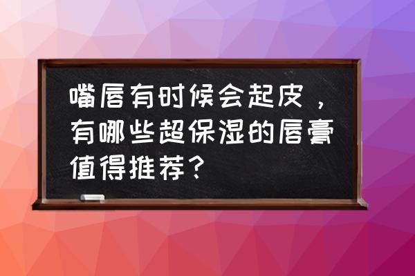 嘴唇干燥脱皮用什么唇膏好得快 嘴唇有时候会起皮，有哪些超保湿的唇膏值得推荐？