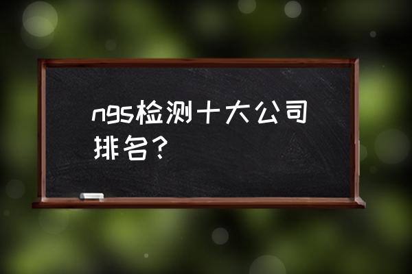 什么是ngs实验室 ngs检测十大公司排名？