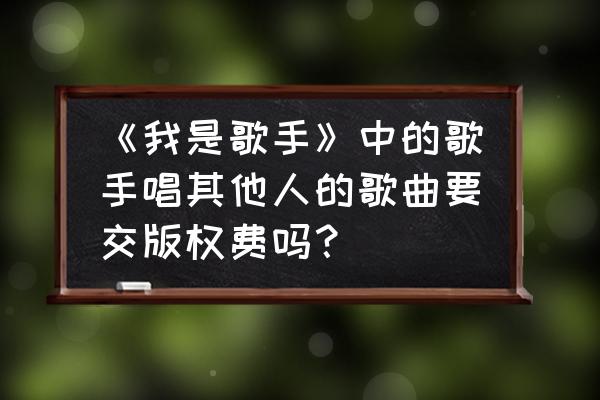 我是歌手完整版哪个平台 《我是歌手》中的歌手唱其他人的歌曲要交版权费吗？