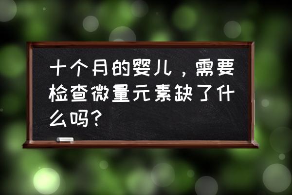 如何发现婴儿缺少微量元素 十个月的婴儿，需要检查微量元素缺了什么吗？