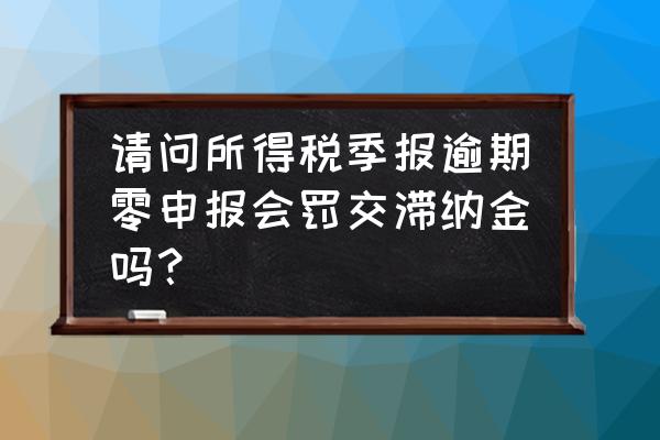 税务季报忘记报了怎么办 请问所得税季报逾期零申报会罚交滞纳金吗？