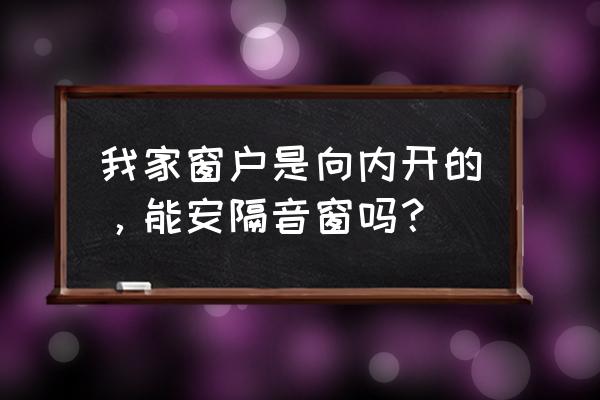 哪种窗户更适合做客房隔音窗 我家窗户是向内开的，能安隔音窗吗？