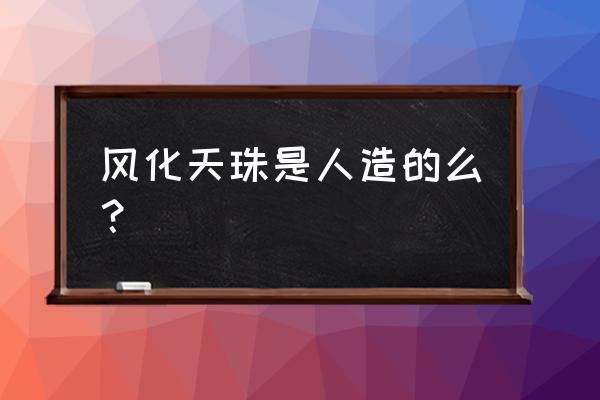 天珠是人造的还是天然的 风化天珠是人造的么？