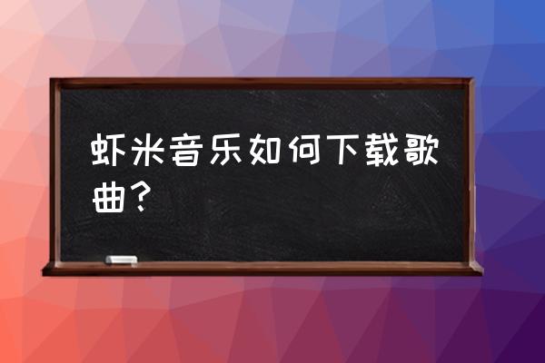 虾米音乐怎么查找用户 虾米音乐如何下载歌曲？