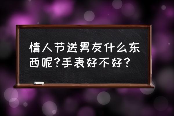 情人节送什么花最合适送男朋友 情人节送男友什么东西呢?手表好不好？