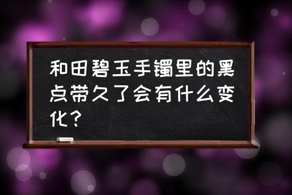 有黑点的玉好吗 和田碧玉手镯里的黑点带久了会有什么变化？