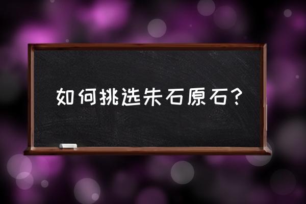 怎样选购缅甸翡翠原石 如何挑选朱石原石？