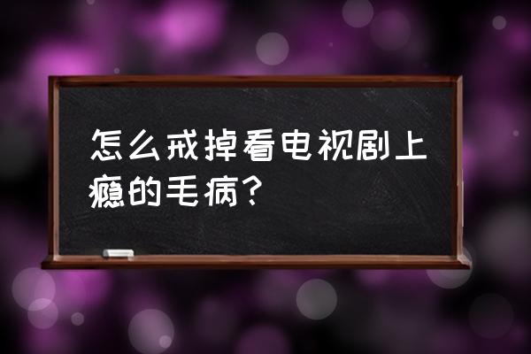 怎样戒掉1岁多孩子看电视的毛病 怎么戒掉看电视剧上瘾的毛病？