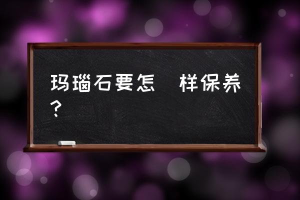 玛瑙的保养与修复 玛瑙石要怎麼样保养？