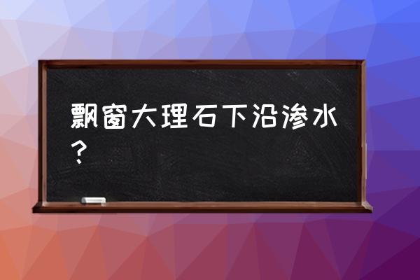 大理石漏水用什么防水 飘窗大理石下沿渗水？