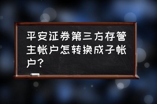 平安证券支持哪些银行第三方存管 平安证券第三方存管主帐户怎转换成子帐户？