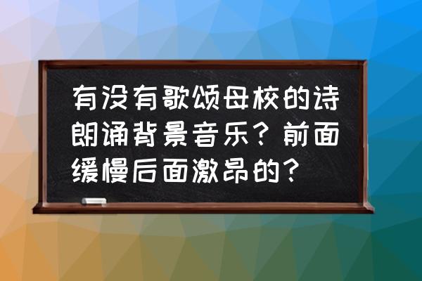 适合朗诵的激昂起伏的背景音乐 有没有歌颂母校的诗朗诵背景音乐？前面缓慢后面激昂的？