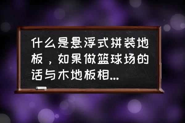 幼儿园悬浮地板的优缺点 什么是悬浮式拼装地板，如果做篮球场的话与木地板相比有哪些优势？