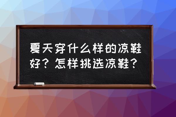 专门适合女士夏天穿的凉鞋有哪些 夏天穿什么样的凉鞋好？怎样挑选凉鞋？