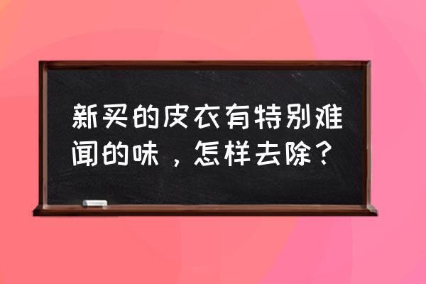 买的新皮衣味很重正常吗 新买的皮衣有特别难闻的味，怎样去除？