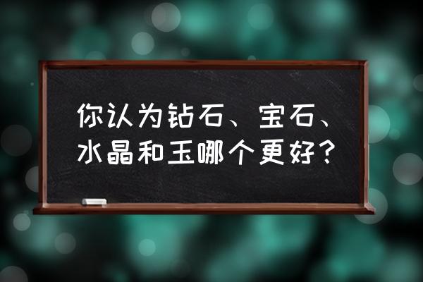 自己在家怎么挑选宝石 你认为钻石、宝石、水晶和玉哪个更好？