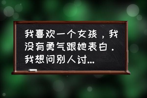 怎么跟心仪的女生表白 我喜欢一个女孩，我没有勇气跟她表白。我想问别人讨要她的联系方式。我应该怎么问？