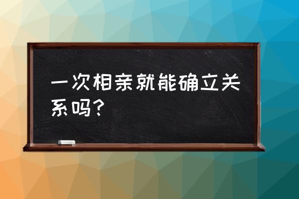 相亲怎么算确认关系 一次相亲就能确立关系吗？