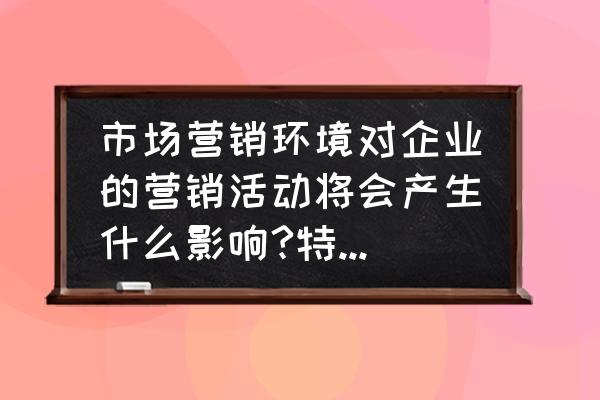 营销引导消费还是消费引导营销 市场营销环境对企业的营销活动将会产生什么影响?特别是经济因素是如何影响的？