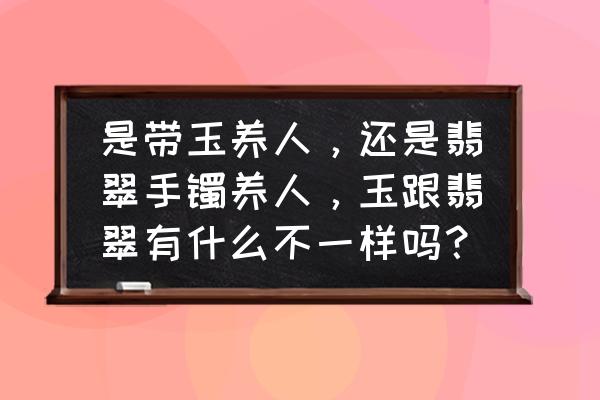 怎样才算收藏级别的翡翠手镯 是带玉养人，还是翡翠手镯养人，玉跟翡翠有什么不一样吗？