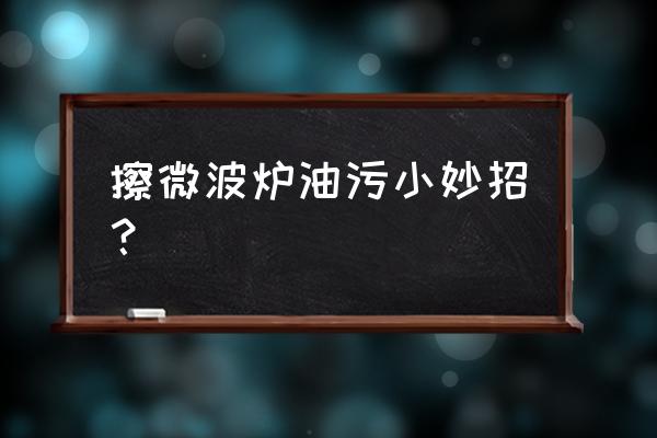 微波炉的保养和清洁方法 擦微波炉油污小妙招？