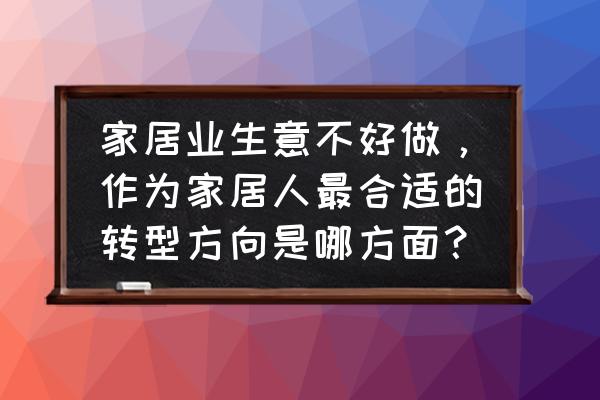 怎样卖家具吸引顾客 家居业生意不好做，作为家居人最合适的转型方向是哪方面？