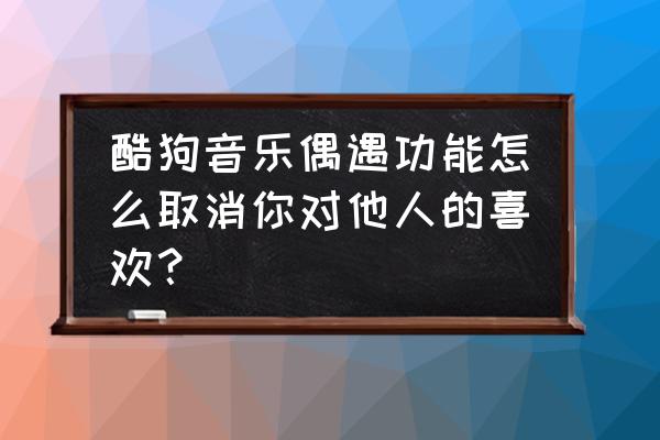 酷狗直播关注怎么设置 酷狗音乐偶遇功能怎么取消你对他人的喜欢？