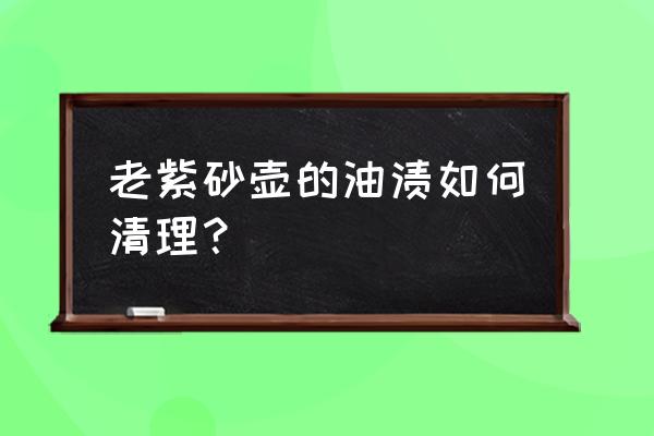 老茶壶怎么清洗 老紫砂壶的油渍如何清理？