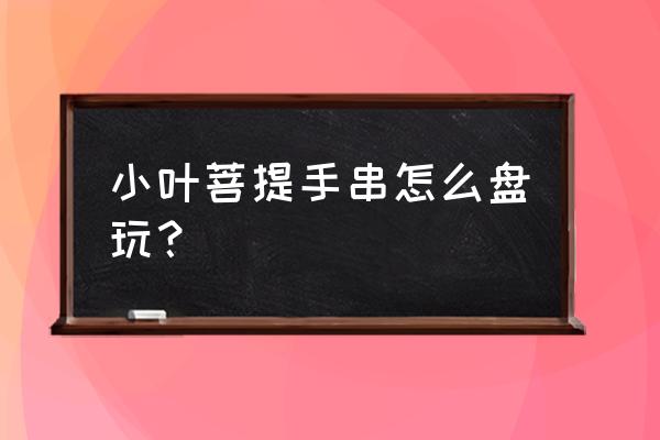 初学者怎么盘玩手串 小叶菩提手串怎么盘玩？