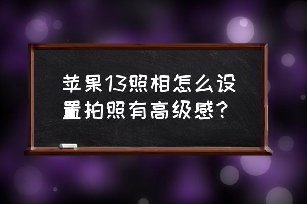 怎样把拍好的照片变成高级感 苹果13照相怎么设置拍照有高级感？