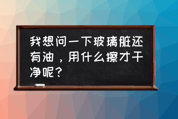 擦玻璃最好的方法和技巧 我想问一下玻璃脏还有油，用什么擦才干净呢？