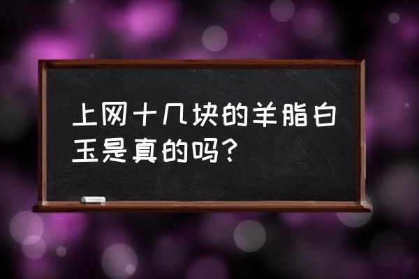 2万元买的和田羊脂玉 上网十几块的羊脂白玉是真的吗？